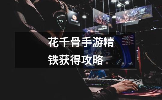 花千骨手游精铁获得攻略-第1张-游戏信息-龙启网