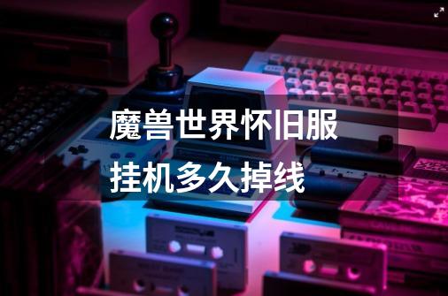 魔兽世界怀旧服挂机多久掉线-第1张-游戏信息-龙启网