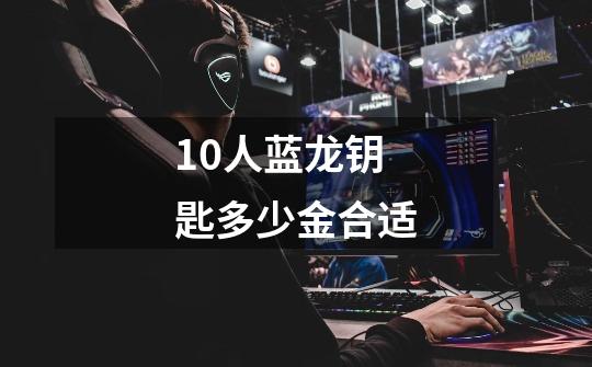 10人蓝龙钥匙多少金合适-第1张-游戏信息-龙启网