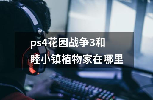 ps4花园战争3和睦小镇植物家在哪里-第1张-游戏信息-龙启网