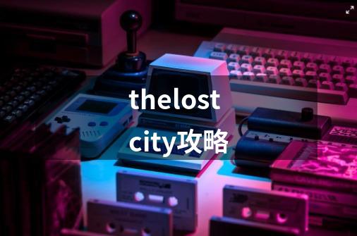 thelostcity攻略-第1张-游戏信息-龙启网