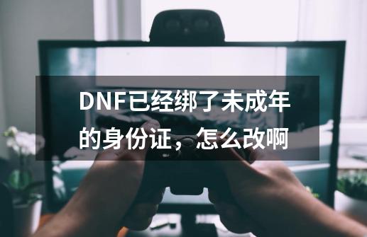 DNF已经绑了未成年的身份证，怎么改啊-第1张-游戏信息-龙启网