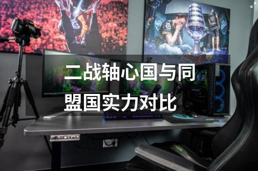 二战轴心国与同盟国实力对比-第1张-游戏信息-龙启网