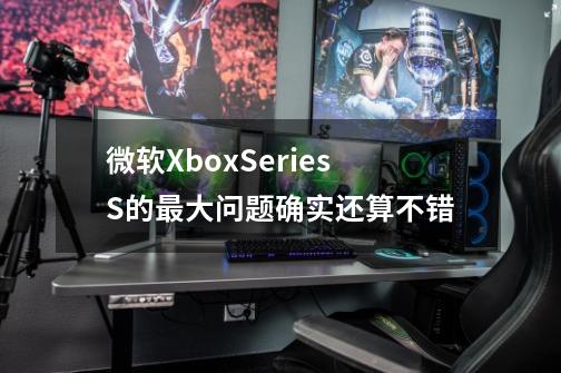 微软XboxSeriesS的最大问题确实还算不错-第1张-游戏信息-龙启网