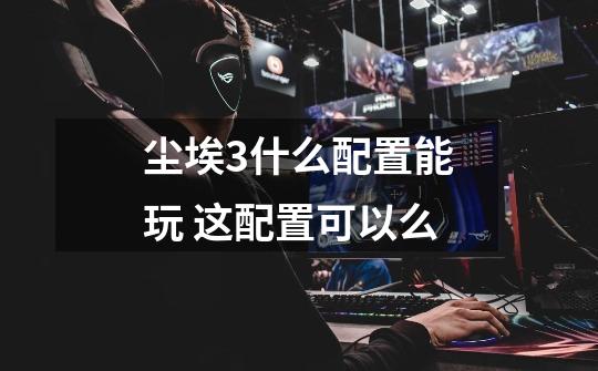 尘埃3什么配置能玩 这配置可以么-第1张-游戏信息-龙启网