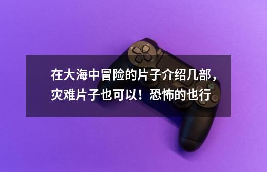 在大海中冒险的片子介绍几部,灾难片子也可以!恐怖的也行-第1张-游戏信息-龙启网