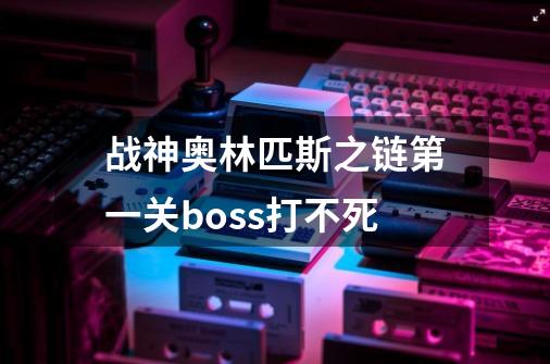 战神奥林匹斯之链第一关boss打不死-第1张-游戏信息-龙启网