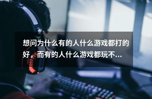 想问为什么有的人什么游戏都打的好,而有的人什么游戏都玩不好-第1张-游戏信息-龙启网