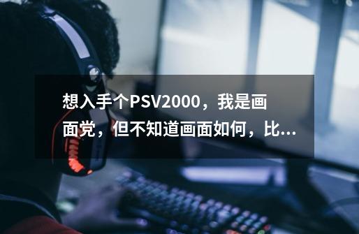 想入手个PSV2000，我是画面党，但不知道画面如何，比起PS2，还有PS3，PS4，这些家用机差距大吗，比起3DS-第1张-游戏信息-龙启网