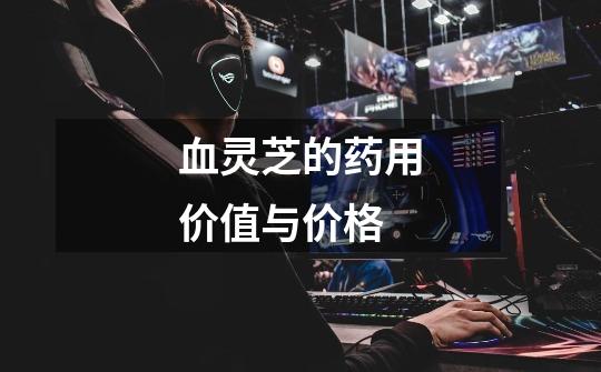 血灵芝的药用价值与价格-第1张-游戏信息-龙启网