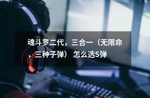 魂斗罗二代，三合一（无限命，三种子弹） 怎么选S弹-第1张-游戏信息-龙启网