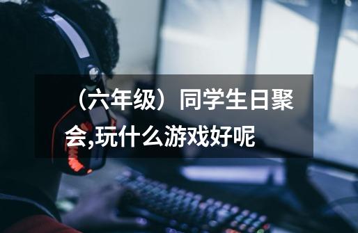 （六年级）同学生日聚会,玩什么游戏好呢-第1张-游戏信息-龙启网