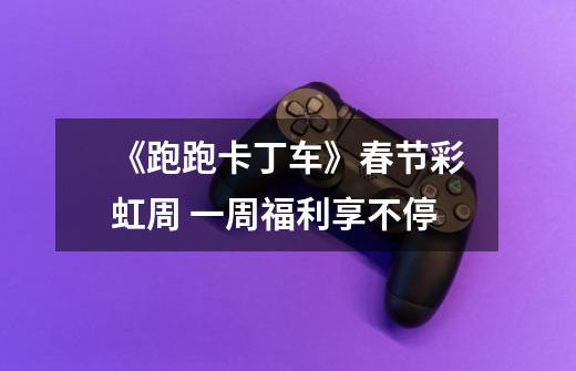 《跑跑卡丁车》春节彩虹周 一周福利享不停-第1张-游戏信息-龙启网