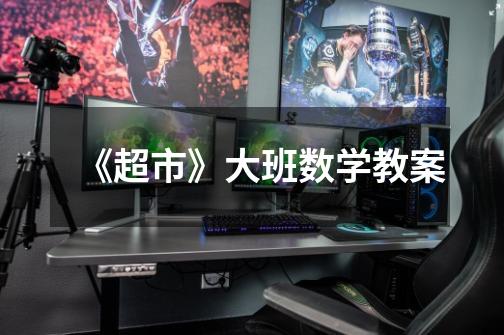 《超市》大班数学教案-第1张-游戏信息-龙启网