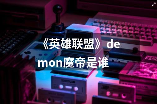 《英雄联盟》demon魔帝是谁-第1张-游戏信息-龙启网