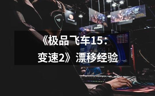 《极品飞车15:变速2》漂移经验-第1张-游戏信息-龙启网