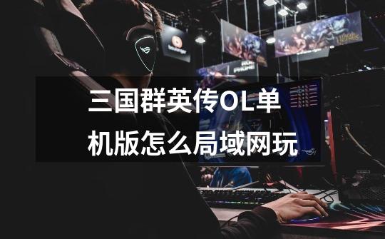 三国群英传OL单机版怎么局域网玩-第1张-游戏信息-龙启网