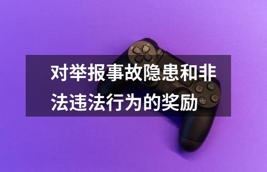 对举报事故隐患和非法违法行为的奖励-第1张-游戏信息-龙启网
