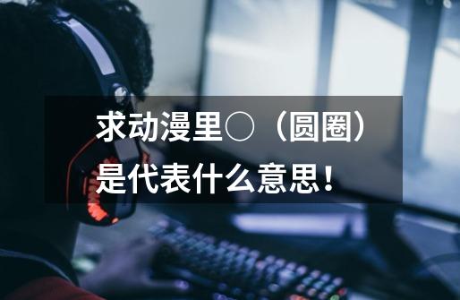 求动漫里○（圆圈）是代表什么意思！-第1张-游戏信息-龙启网