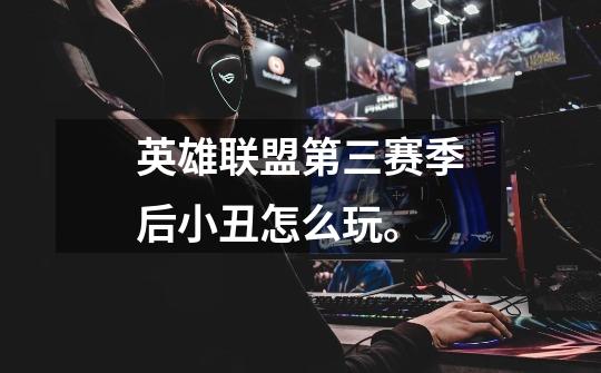 英雄联盟第三赛季后小丑怎么玩。-第1张-游戏信息-龙启网