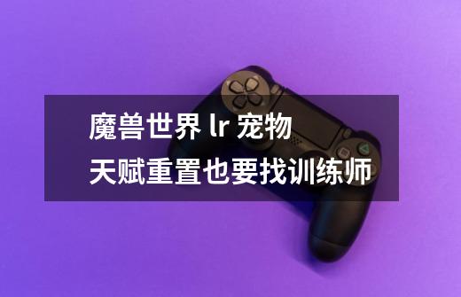 魔兽世界 lr 宠物天赋重置也要找训练师-第1张-游戏信息-龙启网