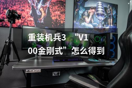 重装机兵3 “V100金刚式”怎么得到-第1张-游戏信息-龙启网