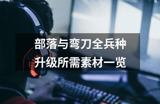 部落与弯刀全兵种升级所需素材一览-第1张-游戏信息-龙启网