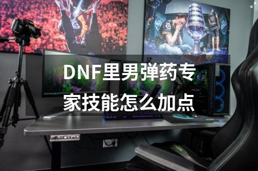 DNF里男弹药专家技能怎么加点-第1张-游戏信息-龙启网