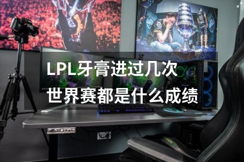LPL牙膏进过几次世界赛都是什么成绩-第1张-游戏信息-龙启网