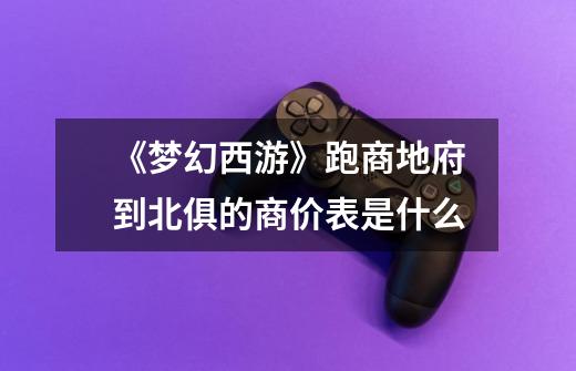 《梦幻西游》跑商地府到北俱的商价表是什么-第1张-游戏信息-龙启网