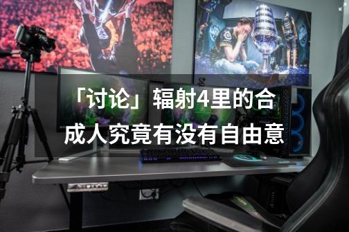 「讨论」辐射4里的合成人究竟有没有自由意-第1张-游戏信息-龙启网