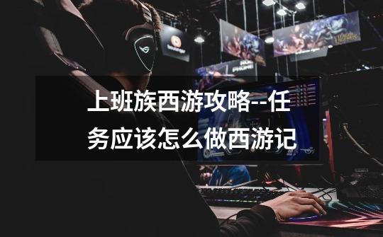 上班族西游攻略--任务应该怎么做西游记-第1张-游戏信息-龙启网