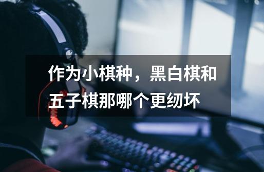作为小棋种，黑白棋和五子棋那哪个更纫坏-第1张-游戏信息-龙启网