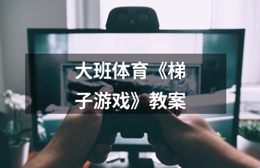 大班体育《梯子游戏》教案-第1张-游戏信息-龙启网