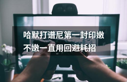 哈默打谱尼第一封印嫩不嫩一直用回避耗招-第1张-游戏信息-龙启网