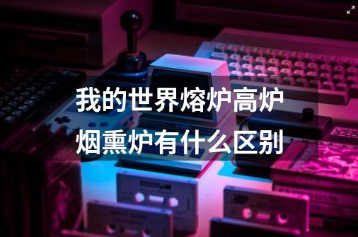 我的世界熔炉高炉烟熏炉有什么区别-第1张-游戏信息-龙启网