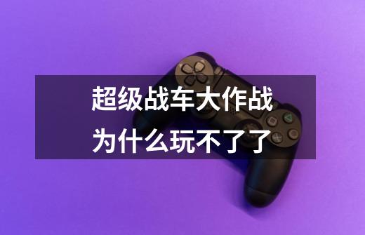 超级战车大作战为什么玩不了了-第1张-游戏信息-龙启网