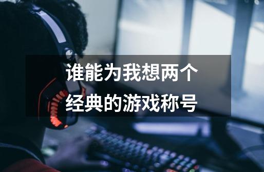 谁能为我想两个经典的游戏称号-第1张-游戏信息-龙启网