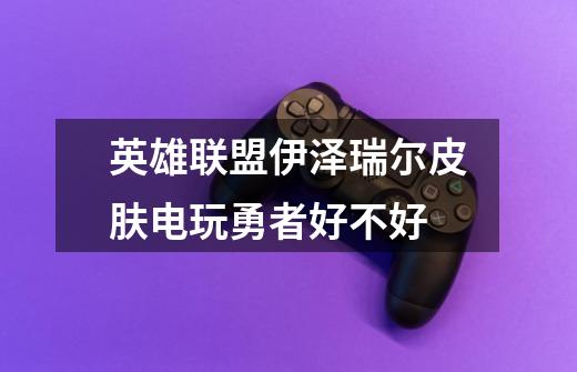 英雄联盟伊泽瑞尔皮肤电玩勇者好不好-第1张-游戏信息-龙启网