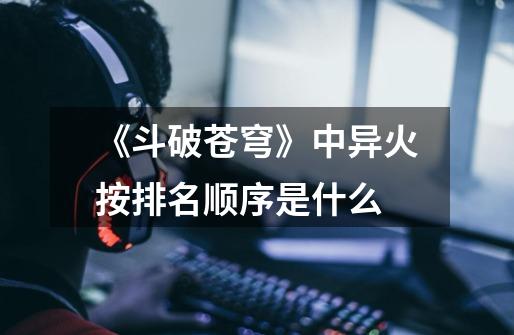 《斗破苍穹》中异火按排名顺序是什么-第1张-游戏信息-龙启网