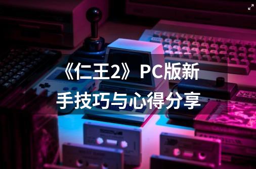《仁王2》PC版新手技巧与心得分享-第1张-游戏信息-龙启网