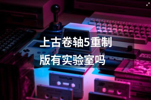 上古卷轴5重制版有实验室吗-第1张-游戏信息-龙启网