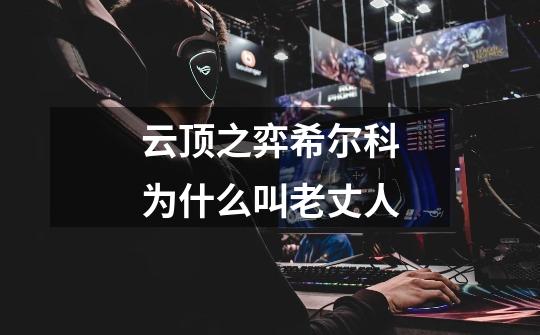 云顶之弈希尔科为什么叫老丈人-第1张-游戏信息-龙启网