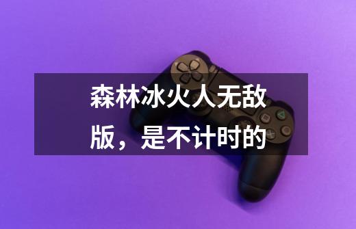 森林冰火人无敌版，是不计时的-第1张-游戏信息-龙启网
