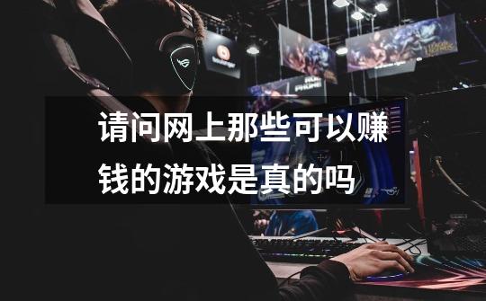 请问网上那些可以赚钱的游戏是真的吗-第1张-游戏信息-龙启网