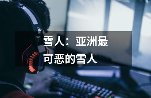 雪人:亚洲最可恶的雪人-第1张-游戏信息-龙启网