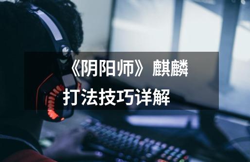 《阴阳师》麒麟打法技巧详解-第1张-游戏信息-龙启网