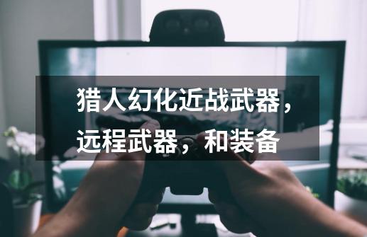 猎人幻化近战武器，远程武器，和装备-第1张-游戏信息-龙启网