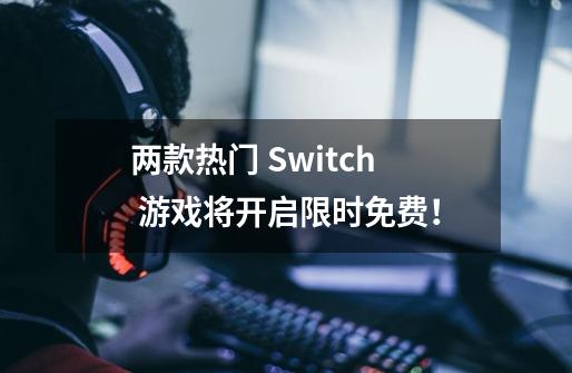 两款热门 Switch 游戏将开启限时免费!-第1张-游戏信息-龙启网