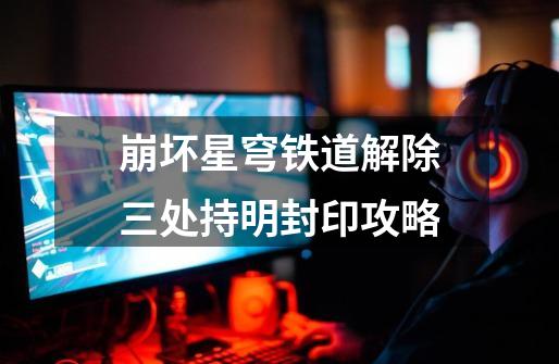 崩坏星穹铁道解除三处持明封印攻略-第1张-游戏信息-龙启网